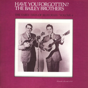 The Bailey Brothers* - Have You Forgotten? The Early Days Of Bluegrass - Volume 6